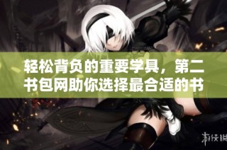 轻松背负的重要学具，第二书包网助你选择最合适的书包
