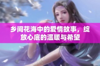 乡间花海中的爱情故事，绽放心底的温暖与希望