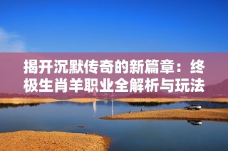 揭开沉默传奇的新篇章：终极生肖羊职业全解析与玩法探讨