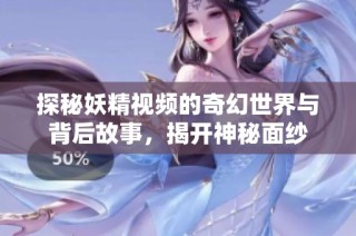 探秘妖精视频的奇幻世界与背后故事，揭开神秘面纱