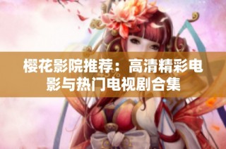 樱花影院推荐：高清精彩电影与热门电视剧合集