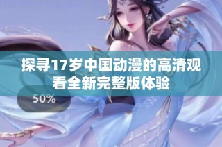 探寻17岁中国动漫的高清观看全新完整版体验