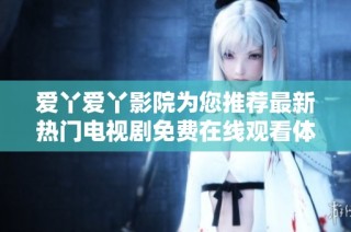 爱丫爱丫影院为您推荐最新热门电视剧免费在线观看体验