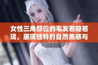 女性三角部位的毛发若隐若现，展现独特的自然美感与自信风采