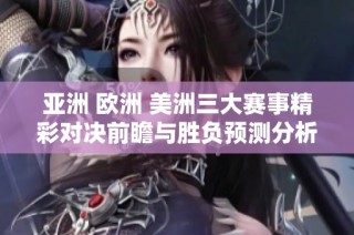 亚洲 欧洲 美洲三大赛事精彩对决前瞻与胜负预测分析