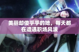 美丽却傻乎乎的她，每天都在遭遇职场风波