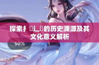 探索扌喿辶畐的历史渊源及其文化意义解析