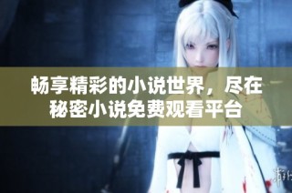 畅享精彩的小说世界，尽在秘密小说免费观看平台