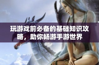 玩游戏前必备的基础知识攻略，助你畅游手游世界