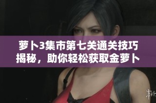 萝卜3集市第七关通关技巧揭秘，助你轻松获取金萝卜奖励