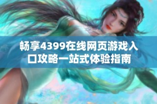 畅享4399在线网页游戏入口攻略一站式体验指南