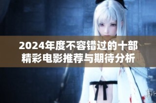 2024年度不容错过的十部精彩电影推荐与期待分析