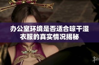 办公室环境是否适合晾干湿衣服的真实情况揭秘