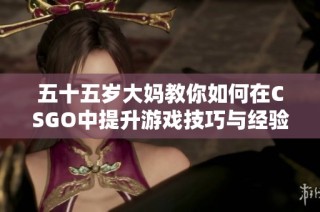 五十五岁大妈教你如何在CSGO中提升游戏技巧与经验分享