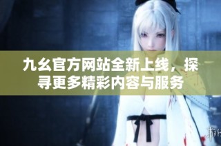 九幺官方网站全新上线，探寻更多精彩内容与服务