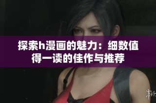 探索h漫画的魅力：细数值得一读的佳作与推荐