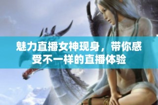 魅力直播女神现身，带你感受不一样的直播体验