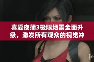 喜爱夜蒲3极限场景全面升级，激发所有观众的视觉冲击