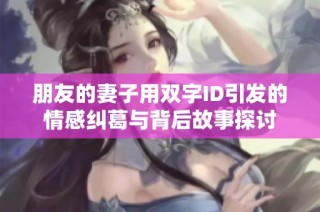 朋友的妻子用双字ID引发的情感纠葛与背后故事探讨