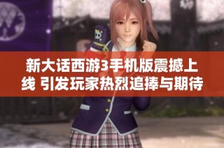 新大话西游3手机版震撼上线 引发玩家热烈追捧与期待