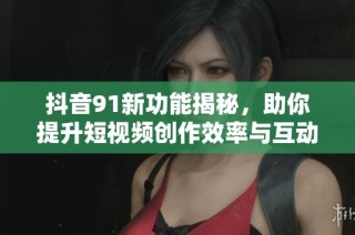 抖音91新功能揭秘，助你提升短视频创作效率与互动性