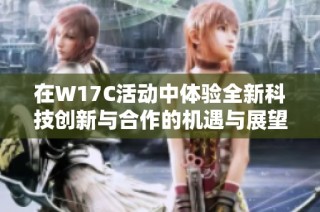 在W17C活动中体验全新科技创新与合作的机遇与展望