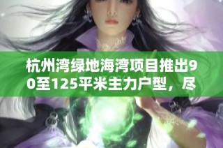 杭州湾绿地海湾项目推出90至125平米主力户型，尽享理想居住空间