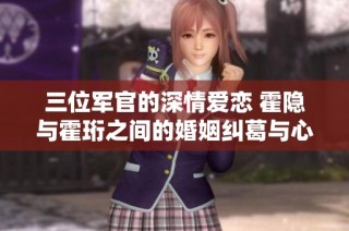 三位军官的深情爱恋 霍隐与霍珩之间的婚姻纠葛与心路历程