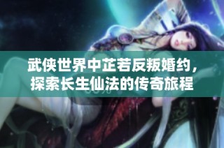 武侠世界中芷若反叛婚约，探索长生仙法的传奇旅程