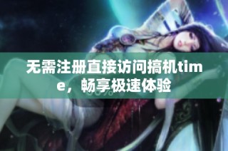 无需注册直接访问搞机time，畅享极速体验