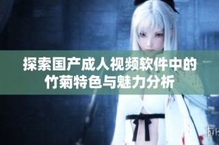 探索国产成人视频软件中的竹菊特色与魅力分析