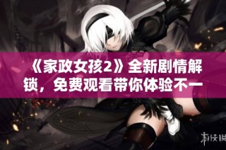 《家政女孩2》全新剧情解锁，免费观看带你体验不一样的青春故事