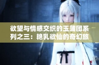 欲望与情感交织的玉蒲团系列之三：艳乳欲仙的奇幻旅程