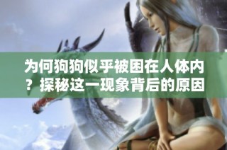 为何狗狗似乎被困在人体内？探秘这一现象背后的原因