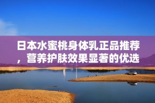 日本水蜜桃身体乳正品推荐，营养护肤效果显著的优选产品分享