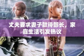丈夫要求妻子款待部长，家庭生活引发热议
