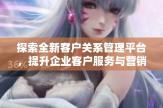 探索全新客户关系管理平台，提升企业客户服务与营销效率