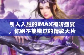 引人入胜的IMAX视听盛宴，你绝不能错过的精彩大片