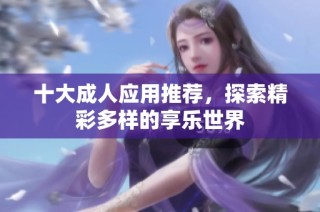 十大成人应用推荐，探索精彩多样的享乐世界