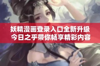 妖精漫画登录入口全新升级 今日之乎带你畅享精彩内容