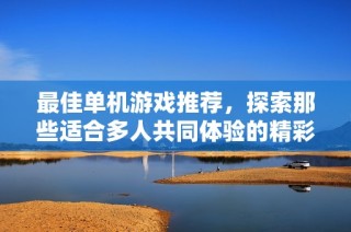 最佳单机游戏推荐，探索那些适合多人共同体验的精彩游戏世界