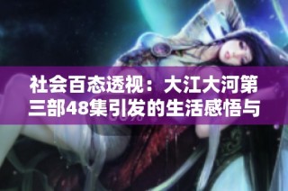 社会百态透视：大江大河第三部48集引发的生活感悟与社会思考