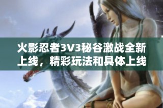 火影忍者3V3秘谷激战全新上线，精彩玩法和具体上线时间一一揭晓