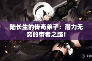 陆长生的传奇弟子：潜力无穷的帝者之路！