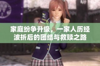 家庭纷争升级，一家人历经波折后的团结与救赎之路