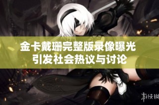 金卡戴珊完整版录像曝光 引发社会热议与讨论