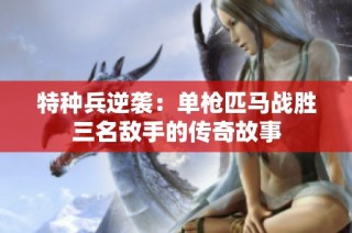 特种兵逆袭：单枪匹马战胜三名敌手的传奇故事