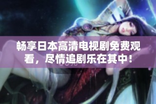 畅享日本高清电视剧免费观看，尽情追剧乐在其中！
