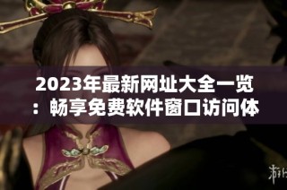 2023年最新网址大全一览：畅享免费软件窗口访问体验