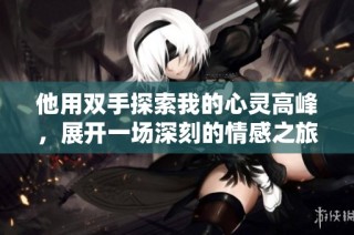 他用双手探索我的心灵高峰，展开一场深刻的情感之旅